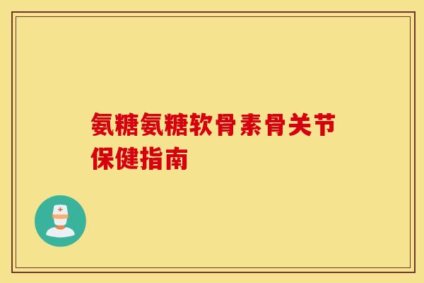 氨糖氨糖软骨素骨关节保健指南
