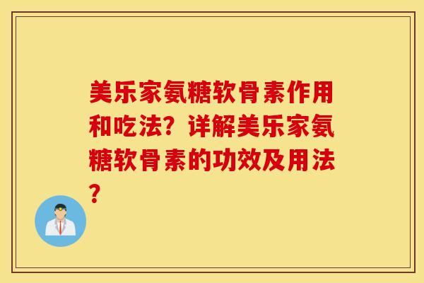 美乐家氨糖软骨素作用和吃法？详解美乐家氨糖软骨素的功效及用法？