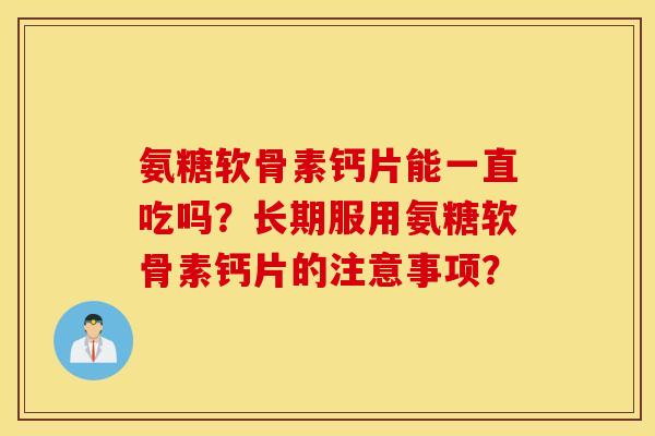 氨糖软骨素钙片能一直吃吗？长期服用氨糖软骨素钙片的注意事项？