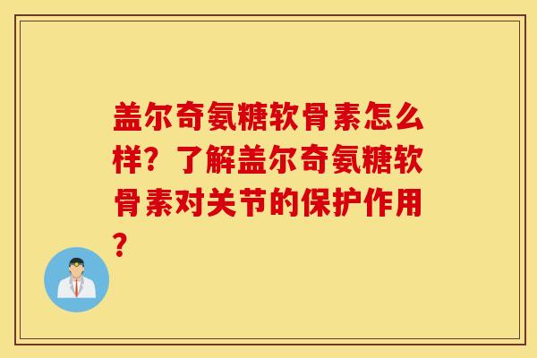 盖尔奇氨糖软骨素怎么样？了解盖尔奇氨糖软骨素对关节的保护作用？