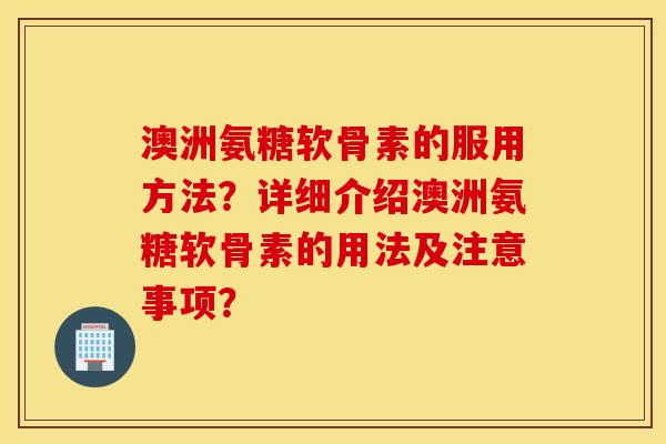 澳洲氨糖软骨素的服用方法?详细介绍澳洲氨糖软骨素的用法及注意事项? 澳洲氨糖软骨素的服用方法?详细介绍澳洲氨糖软骨素的用法及注意事项?