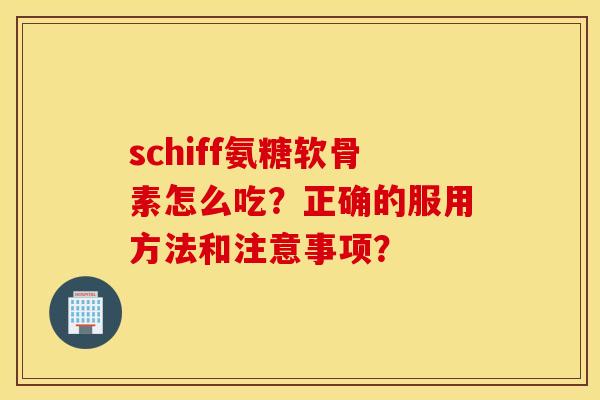 schiff氨糖软骨素怎么吃？正确的服用方法和注意事项？