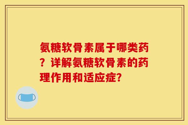 氨糖软骨素属于哪类药?详解氨糖软骨素的药理作用和适应症? 氨糖软骨素属于哪类药?详解氨糖软骨素的药理作用和适应症?