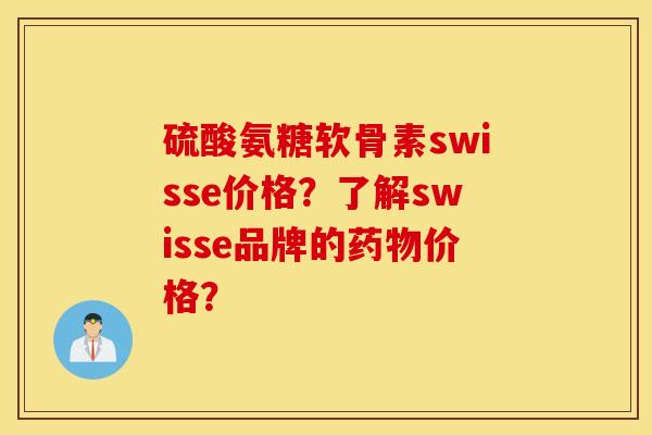 硫酸氨糖软骨素swisse价格?了解swisse品牌的药物价格? 硫酸氨糖软骨素swisse价格?了解swisse品牌的药物价格?