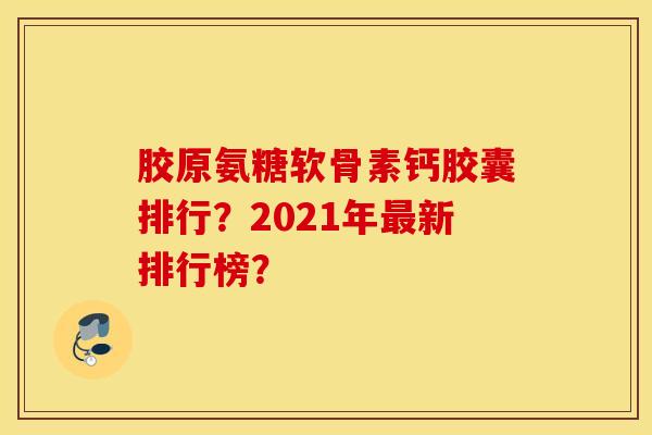 胶原氨糖软骨素钙胶囊排行？2021年最新排行榜？
