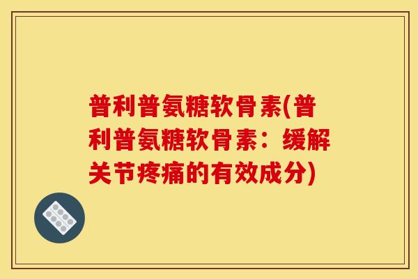 普利普氨糖软骨素(普利普氨糖软骨素：缓解关节疼痛的有效成分)