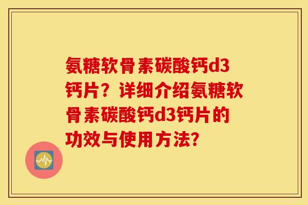 氨糖软骨素碳酸钙d3钙片?详细介绍氨糖软骨素碳酸钙d3钙片的功效与使用方法? 氨糖软骨素碳酸钙d3钙片?详细介绍氨糖软骨素碳酸钙d3钙片的功效与使用方法?