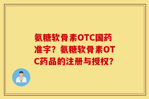 氨糖软骨素OTC国药准字？氨糖软骨素OTC药品的注册与授权？