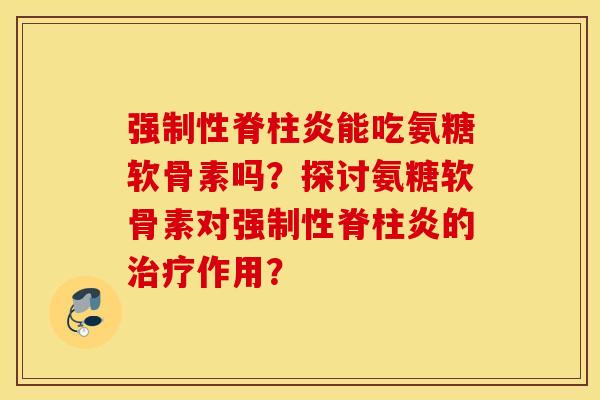 强制性脊柱炎能吃氨糖软骨素吗？探讨氨糖软骨素对强制性脊柱炎的治疗作用？