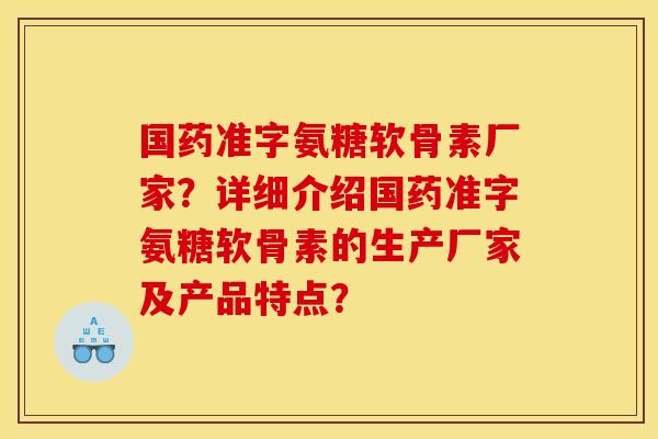 国药准字氨糖软骨素厂家？详细介绍国药准字氨糖软骨素的生产厂家及产品特点？
