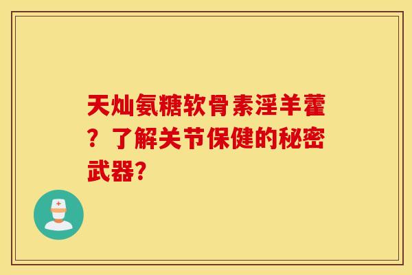 天灿氨糖软骨素淫羊藿？了解关节保健的秘密武器？