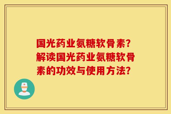 国光药业氨糖软骨素？解读国光药业氨糖软骨素的功效与使用方法？