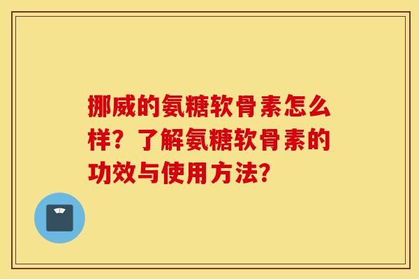 挪威的氨糖软骨素怎么样？了解氨糖软骨素的功效与使用方法？