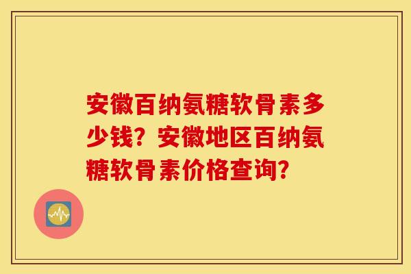 安徽百纳氨糖软骨素多少钱？安徽地区百纳氨糖软骨素价格查询？