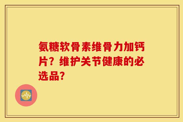 氨糖软骨素维骨力加钙片？维护关节健康的必选品？