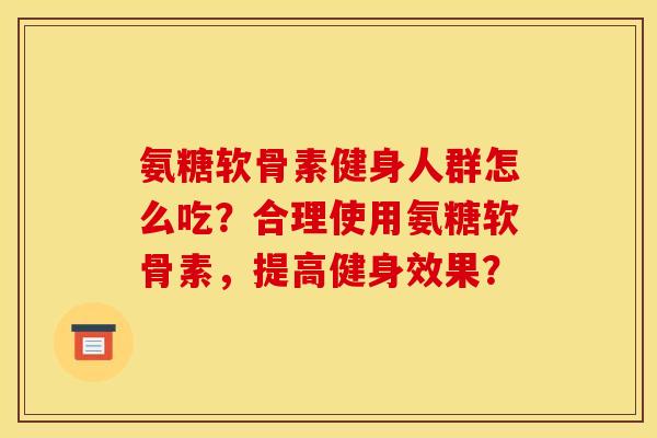 氨糖软骨素健身人群怎么吃？合理使用氨糖软骨素，提高健身效果？