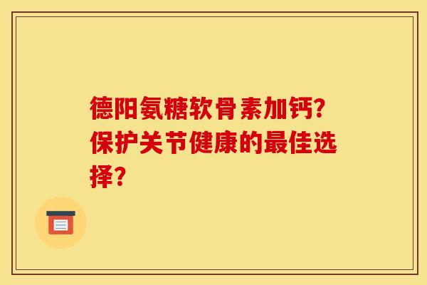 德阳氨糖软骨素加钙？保护关节健康的最佳选择？