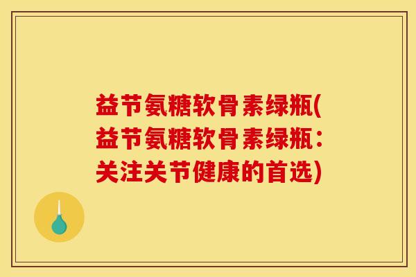 益节氨糖软骨素绿瓶(益节氨糖软骨素绿瓶：关注关节健康的首选)