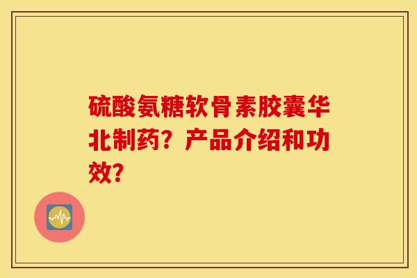 硫酸氨糖软骨素胶囊华北制药？产品介绍和功效？