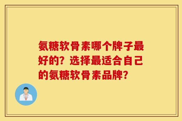 氨糖软骨素哪个牌子最好的？选择最适合自己的氨糖软骨素品牌？
