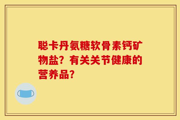 聪卡丹氨糖软骨素钙矿物盐？有关关节健康的营养品？