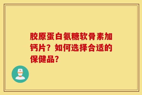胶原蛋白氨糖软骨素加钙片?如何选择合适的保健品? 胶原蛋白氨糖软骨素加钙片?如何选择合适的保健品?