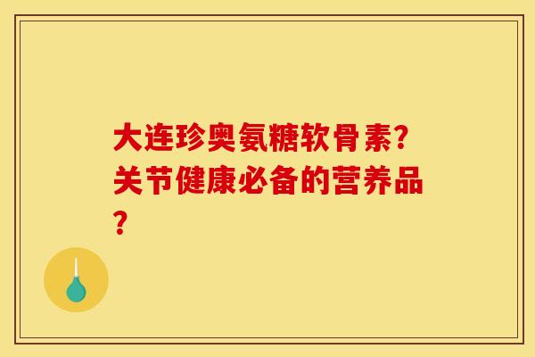 大连珍奥氨糖软骨素?关节健康必备的营养品? 大连珍奥氨糖软骨素?关节健康必备的营养品?