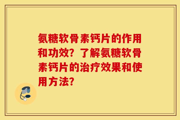 氨糖软骨素钙片的作用和功效?了解氨糖软骨素钙片的治疗效果和使用方法? 氨糖软骨素钙片的作用和功效?了解氨糖软骨素钙片的治疗效果和使用方法?