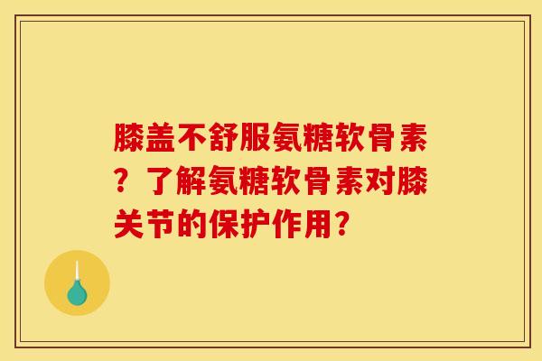 膝盖不舒服氨糖软骨素？了解氨糖软骨素对膝关节的保护作用？