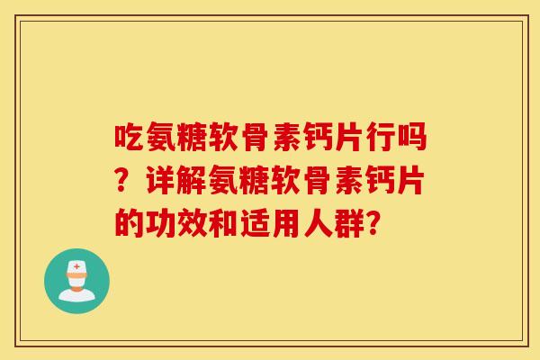 吃氨糖软骨素钙片行吗？详解氨糖软骨素钙片的功效和适用人群？