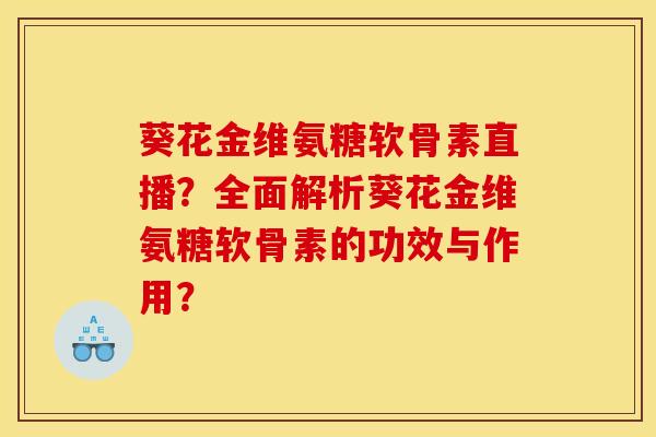 葵花金维氨糖软骨素直播？全面解析葵花金维氨糖软骨素的功效与作用？