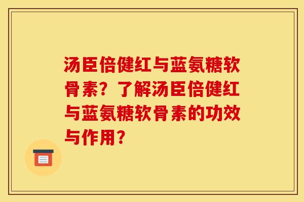 汤臣倍健红与蓝氨糖软骨素？了解汤臣倍健红与蓝氨糖软骨素的功效与作用？