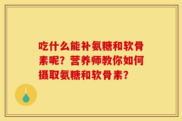 吃什么能补氨糖和软骨素呢?营养师教你如何摄取氨糖和软骨素? 吃什么能补氨糖和软骨素呢?营养师教你如何摄取氨糖和软骨素?