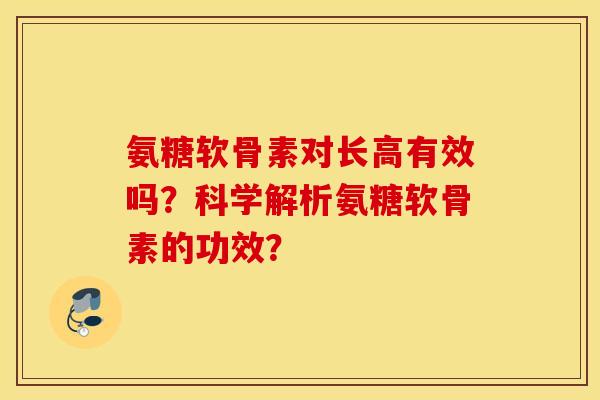 氨糖软骨素对长高有效吗？科学解析氨糖软骨素的功效？