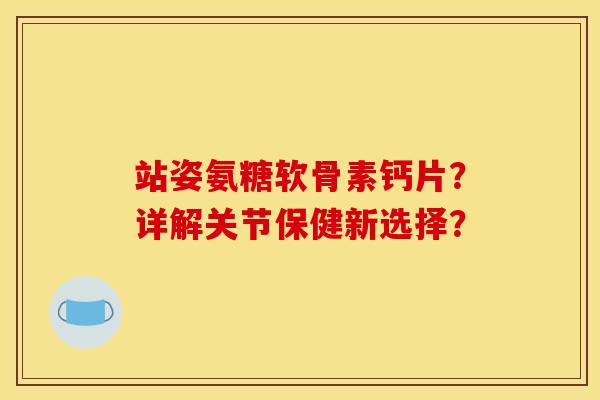 站姿氨糖软骨素钙片？详解关节保健新选择？