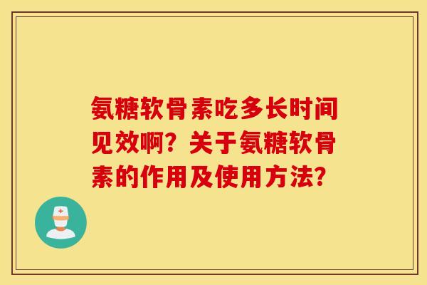 氨糖软骨素吃多长时间见效啊？关于氨糖软骨素的作用及使用方法？