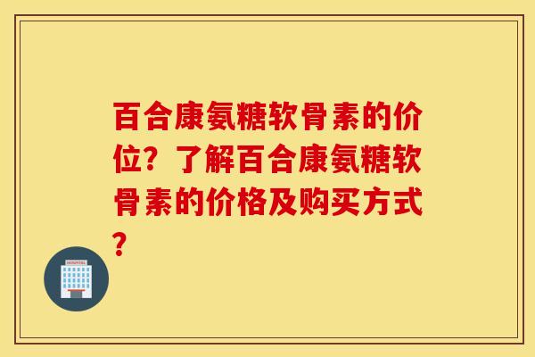 百合康氨糖软骨素的价位？了解百合康氨糖软骨素的价格及购买方式？