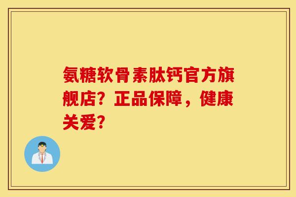 氨糖软骨素肽钙官方旗舰店？正品保障，健康关爱？