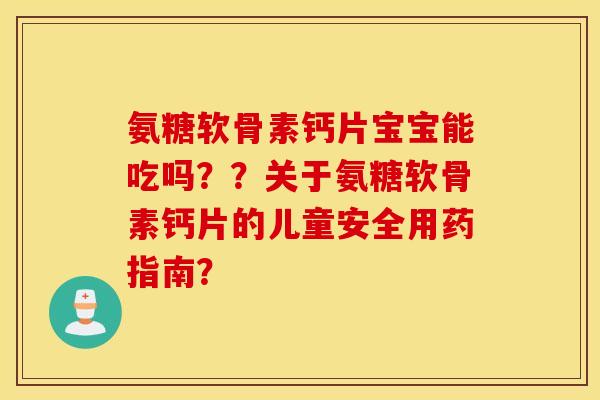 氨糖软骨素钙片宝宝能吃吗？？关于氨糖软骨素钙片的儿童安全用药指南？