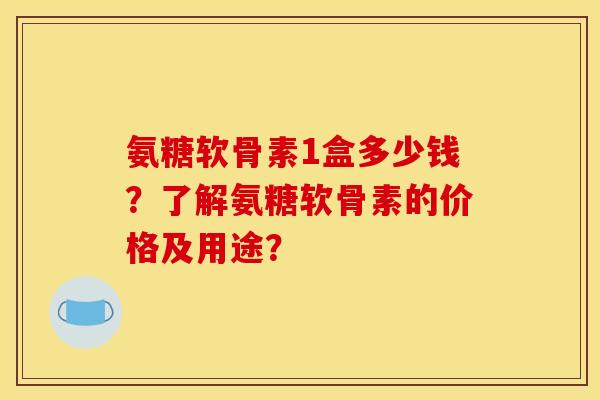 氨糖软骨素1盒多少钱？了解氨糖软骨素的价格及用途？