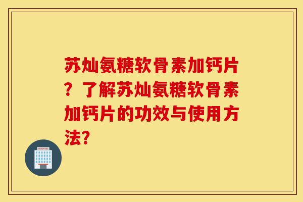 苏灿氨糖软骨素加钙片？了解苏灿氨糖软骨素加钙片的功效与使用方法？
