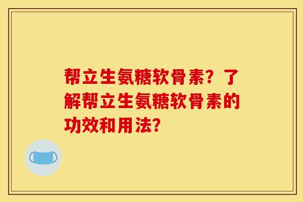 帮立生氨糖软骨素？了解帮立生氨糖软骨素的功效和用法？
