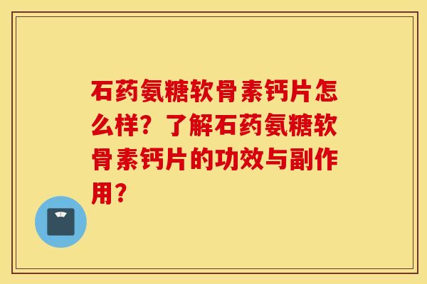 石药氨糖软骨素钙片怎么样？了解石药氨糖软骨素钙片的功效与副作用？