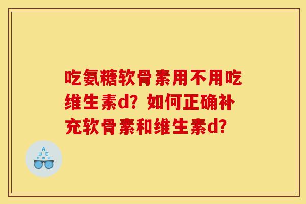 吃氨糖软骨素用不用吃维生素d？如何正确补充软骨素和维生素d？