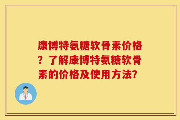 康博特氨糖软骨素价格？了解康博特氨糖软骨素的价格及使用方法？