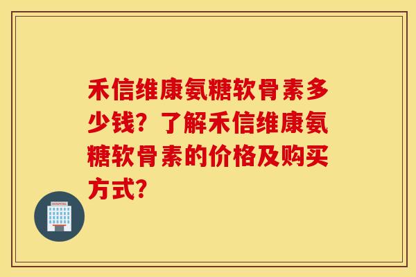 禾信维康氨糖软骨素多少钱？了解禾信维康氨糖软骨素的价格及购买方式？
