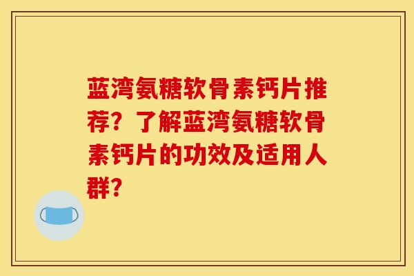 蓝湾氨糖软骨素钙片推荐？了解蓝湾氨糖软骨素钙片的功效及适用人群？
