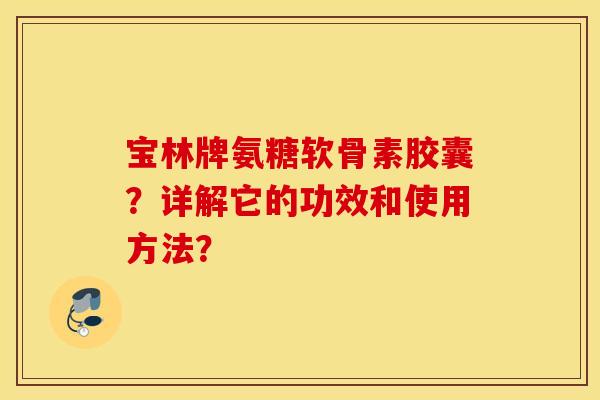 宝林牌氨糖软骨素胶囊？详解它的功效和使用方法？