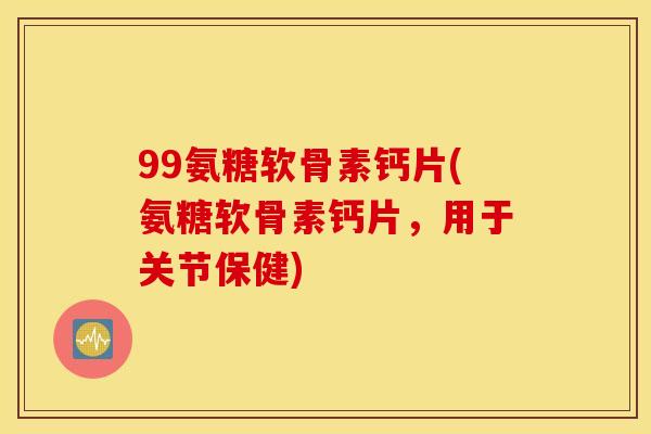 99氨糖软骨素钙片(氨糖软骨素钙片,用于关节保健) 99氨糖软骨素钙片(氨糖软骨素钙片,用于关节保健)