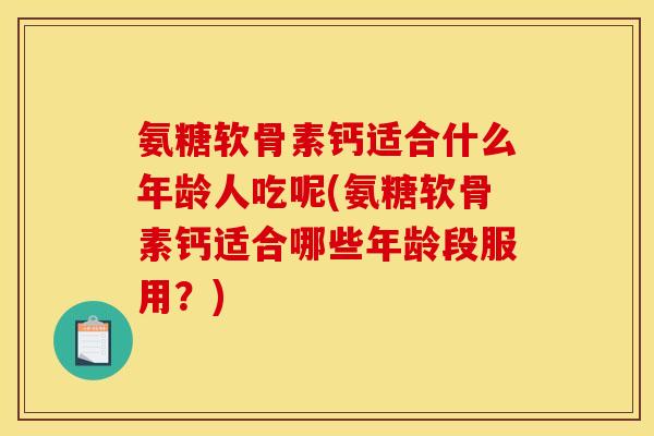 氨糖软骨素钙适合什么年龄人吃呢(氨糖软骨素钙适合哪些年龄段服用?) 氨糖软骨素钙适合什么年龄人吃呢(氨糖软骨素钙适合哪些年龄段服用?)